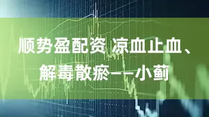 顺势盈配资 凉血止血、解毒散瘀——小蓟