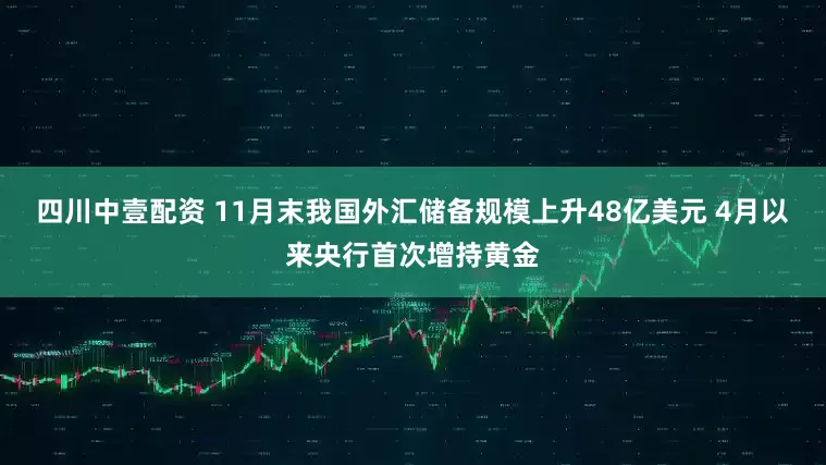四川中壹配资 11月末我国外汇储备规模上升48亿美元 4月以来央行首次增持黄金