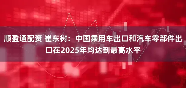 顺盈通配资 崔东树：中国乘用车出口和汽车零部件出口在2025年均达到最高水平