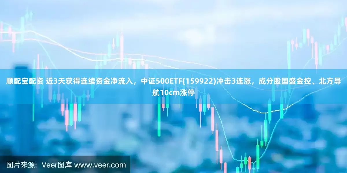 顺配宝配资 近3天获得连续资金净流入，中证500ETF(159922)冲击3连涨，成分股国盛金控、北方导航10cm涨停
