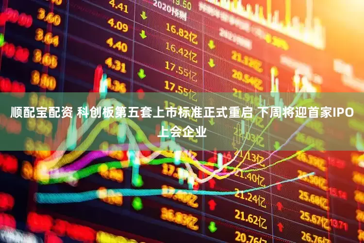 顺配宝配资 科创板第五套上市标准正式重启 下周将迎首家IPO上会企业