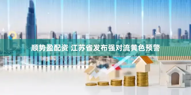 顺势盈配资 江苏省发布强对流黄色预警