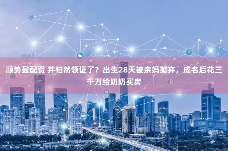 顺势盈配资 井柏然领证了？出生28天被亲妈抛弃，成名后花三千万给奶奶买房