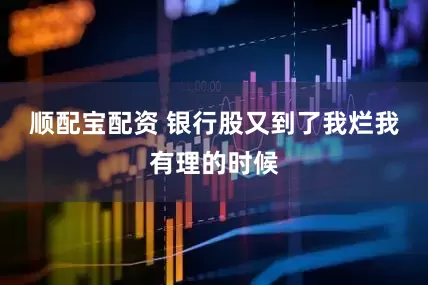 顺配宝配资 银行股又到了我烂我有理的时候