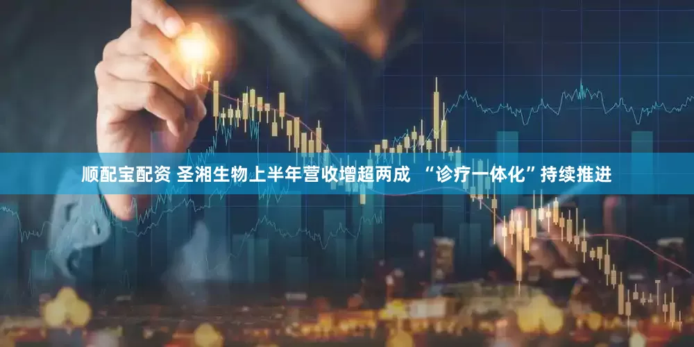 顺配宝配资 圣湘生物上半年营收增超两成  “诊疗一体化”持续推进