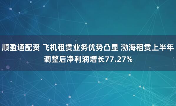顺盈通配资 飞机租赁业务优势凸显 渤海租赁上半年调整后净利润增长77.27%