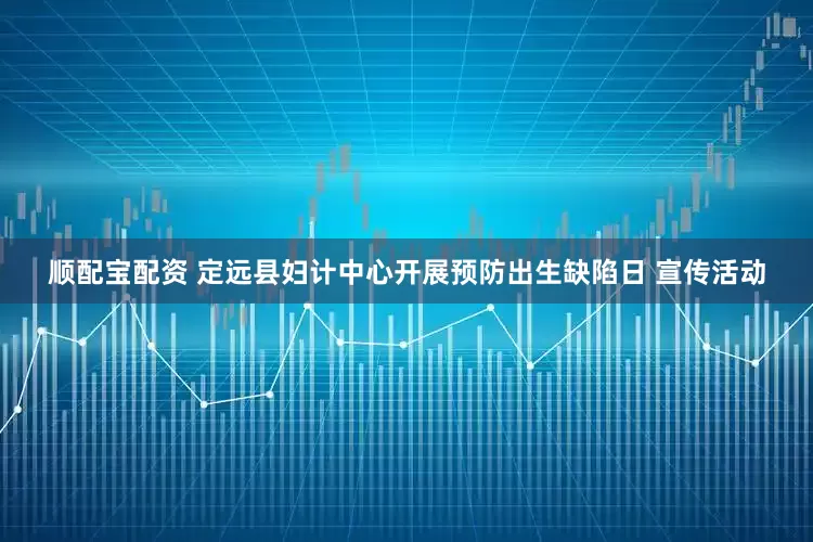 顺配宝配资 定远县妇计中心开展预防出生缺陷日 宣传活动