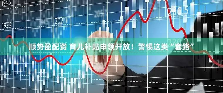 顺势盈配资 育儿补贴申领开放！警惕这类“套路”