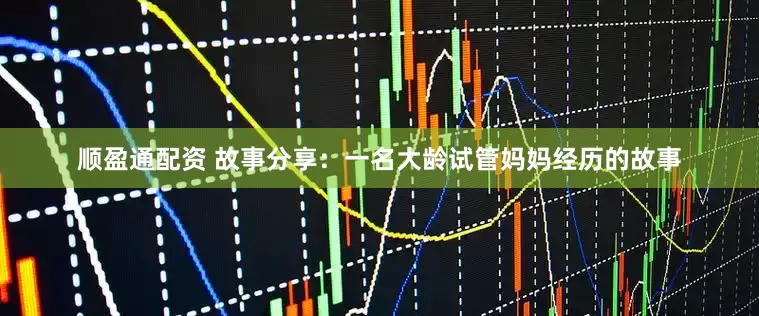 顺盈通配资 故事分享：一名大龄试管妈妈经历的故事