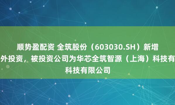 顺势盈配资 全筑股份（603030.SH）新增一起对外投资，被投资公司为华芯全筑智源（上海）科技有限公司
