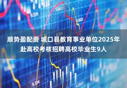 顺势盈配资 城口县教育事业单位2025年赴高校考核招聘高校毕业生9人