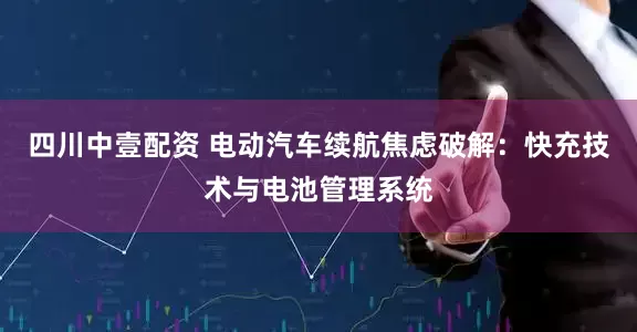 四川中壹配资 电动汽车续航焦虑破解：快充技术与电池管理系统