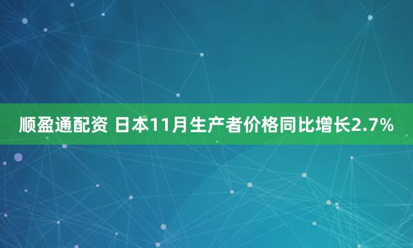 顺盈通配资 日本11月生产者价格同比增长2.7%