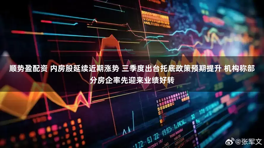 顺势盈配资 内房股延续近期涨势 三季度出台托底政策预期提升 机构称部分房企率先迎来业绩好转