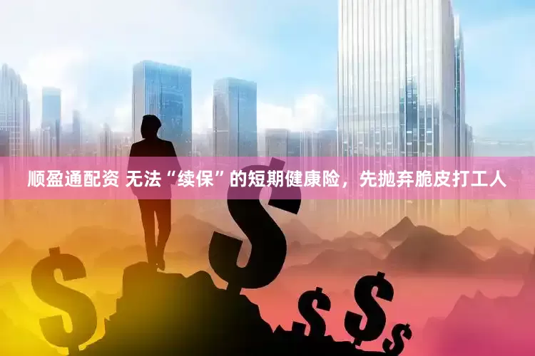 顺盈通配资 无法“续保”的短期健康险，先抛弃脆皮打工人