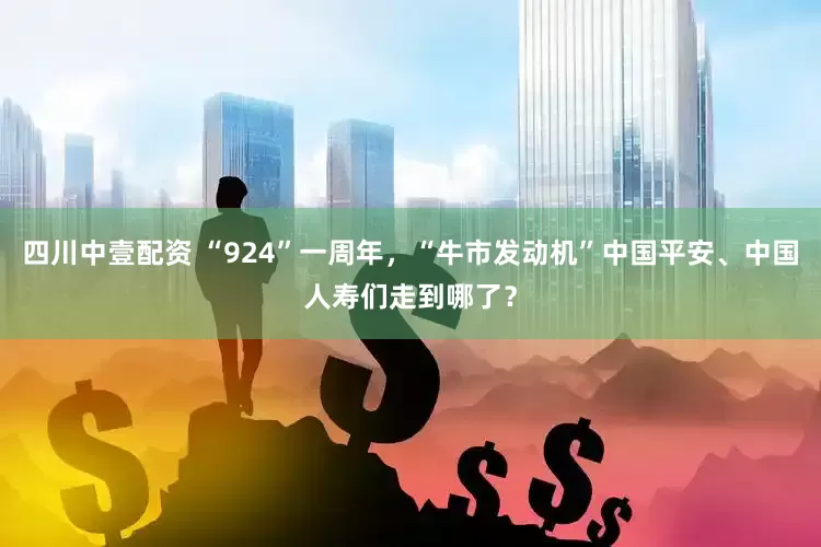 四川中壹配资 “924”一周年，“牛市发动机”中国平安、中国人寿们走到哪了？
