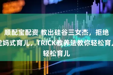 顺配宝配资 教出硅谷三女杰，拒绝虎妈式育儿，TRICK教养法教你轻松育儿