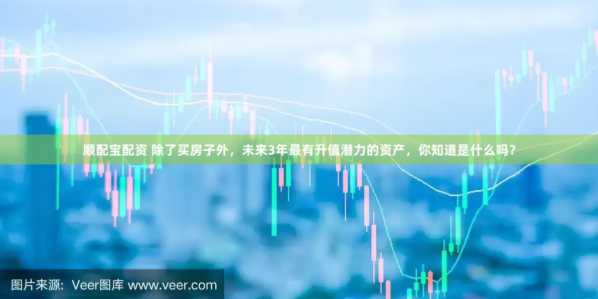 顺配宝配资 除了买房子外，未来3年最有升值潜力的资产，你知道是什么吗？
