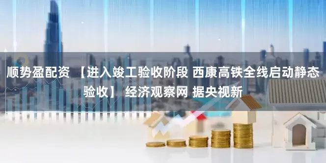 顺势盈配资 【进入竣工验收阶段 西康高铁全线启动静态验收】 经济观察网 据央视新