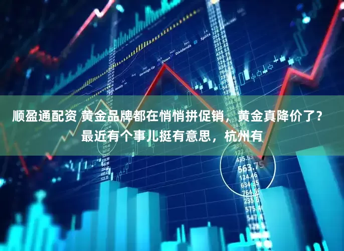 顺盈通配资 黄金品牌都在悄悄拼促销，黄金真降价了？ 最近有个事儿挺有意思，杭州有
