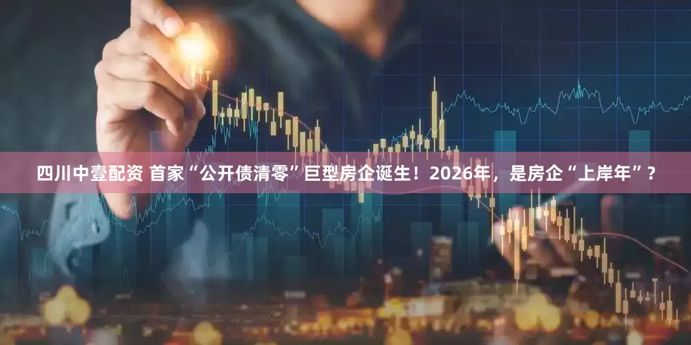 四川中壹配资 首家“公开债清零”巨型房企诞生！2026年，是房企“上岸年”？